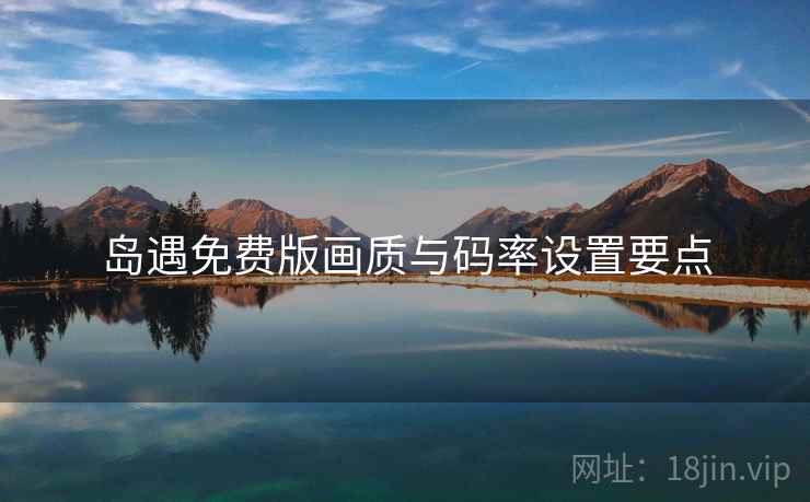 岛遇免费版画质与码率设置要点