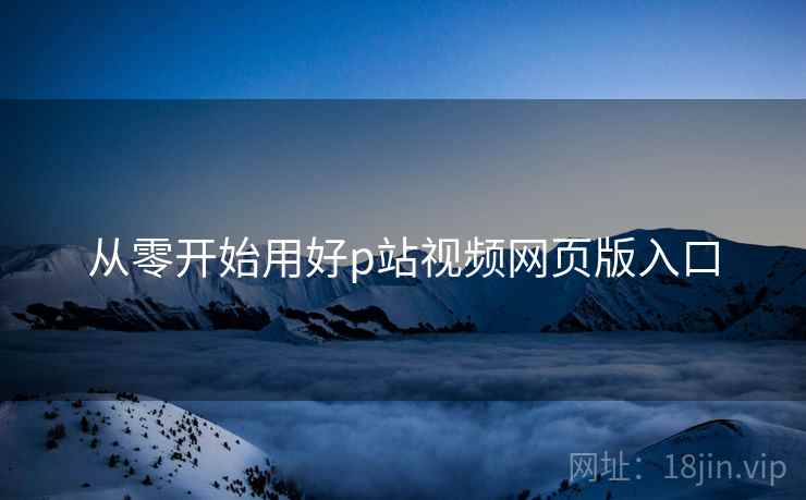 从零开始用好p站视频网页版入口 从零开始用好p站视频网页版入口
