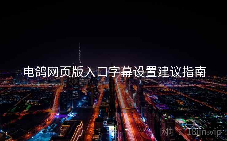 电鸽网页版入口字幕设置建议指南 电鸽网页版入口字幕设置建议指南