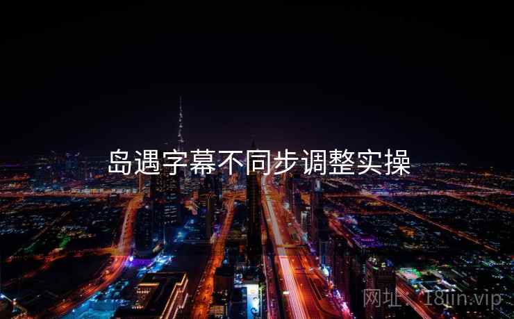岛遇字幕不同步调整实操 岛遇字幕不同步调整实操