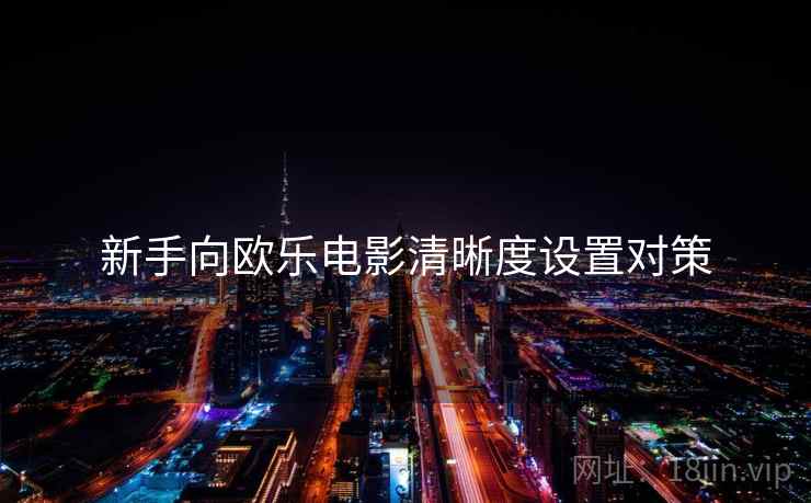新手向欧乐电影清晰度设置对策 新手向欧乐电影清晰度设置对策