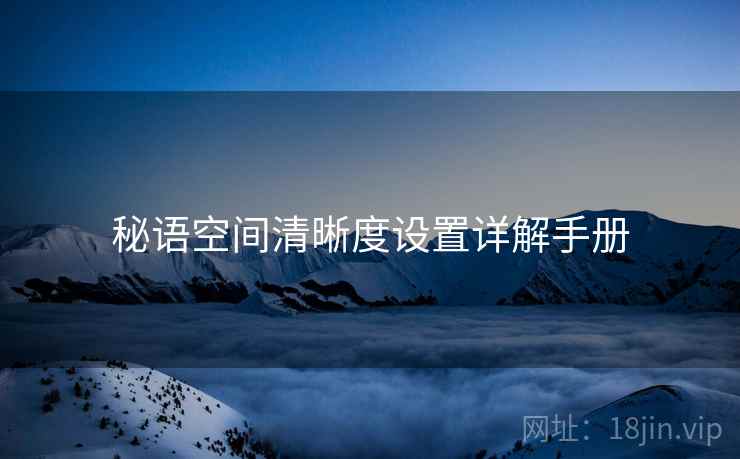 秘语空间清晰度设置详解手册 秘语空间清晰度设置详解手册