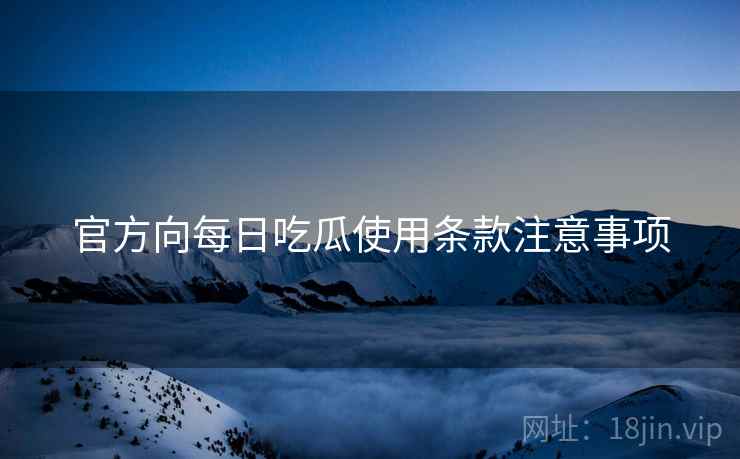 官方向每日吃瓜使用条款注意事项 官方向每日吃瓜使用条款注意事项