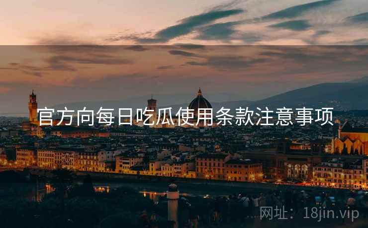 官方向每日吃瓜使用条款注意事项 官方向每日吃瓜使用条款注意事项