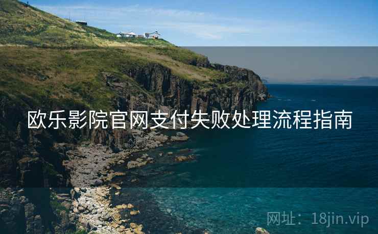 欧乐影院官网支付失败处理流程指南 欧乐影院官网支付失败处理流程指南