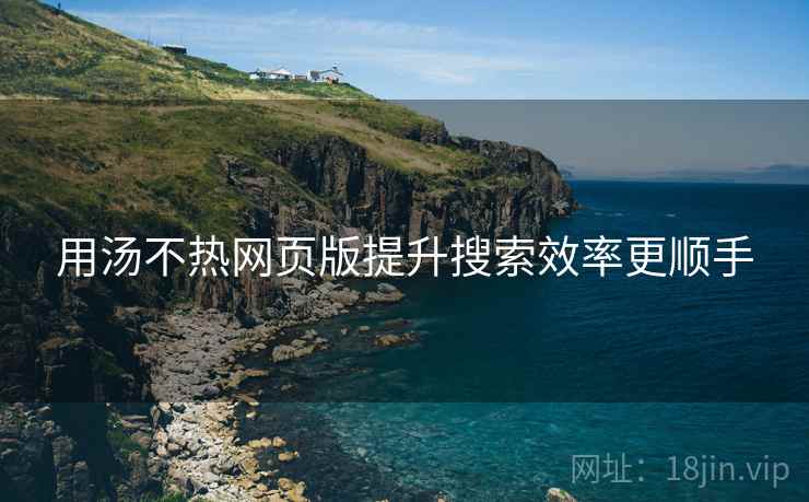 用汤不热网页版提升搜索效率更顺手 用汤不热网页版提升搜索效率更顺手