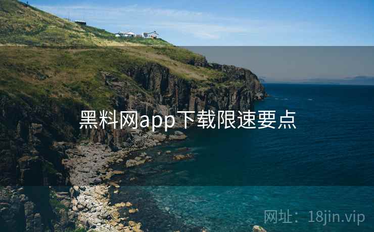 黑料网app下载限速要点 黑料网app下载限速要点