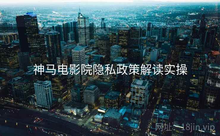 神马电影院隐私政策解读实操 神马电影院隐私政策解读实操