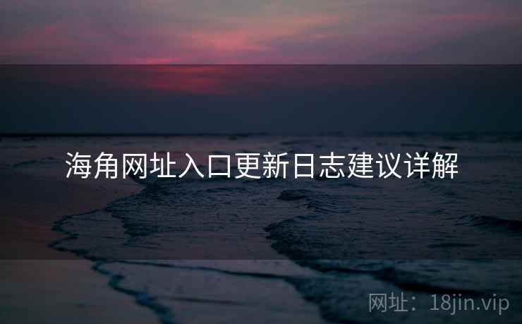 海角网址入口更新日志建议详解 海角网址入口更新日志建议详解