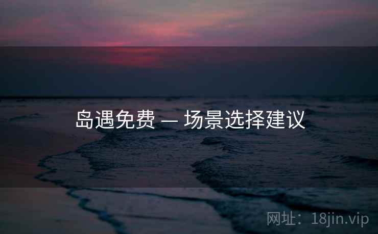 岛遇免费 — 场景选择建议 岛遇免费 — 场景选择建议