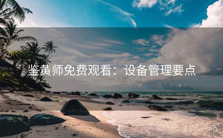鉴黄师免费观看:设备管理要点 鉴黄师免费观看:设备管理要点