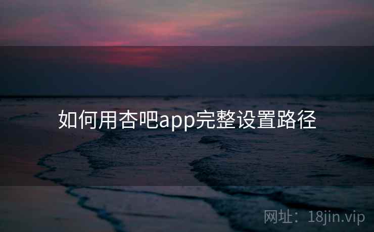 如何用杏吧app完整设置路径 如何用杏吧app完整设置路径