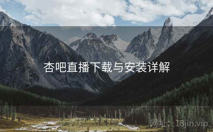 杏吧直播下载与安装详解 杏吧直播下载与安装详解
