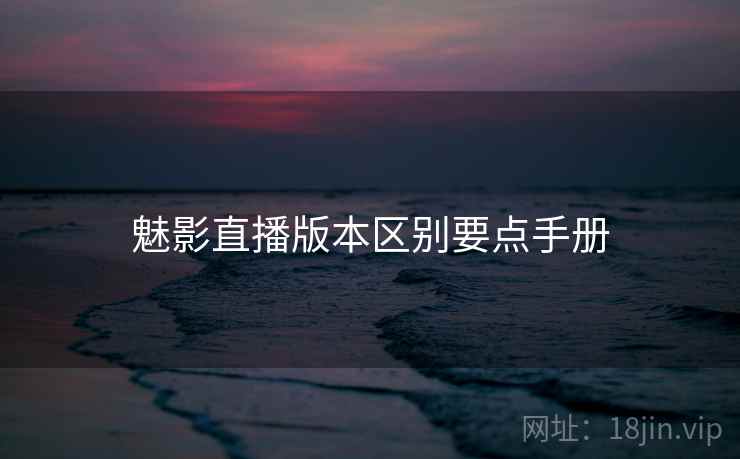 魅影直播版本区别要点手册 魅影直播版本区别要点手册