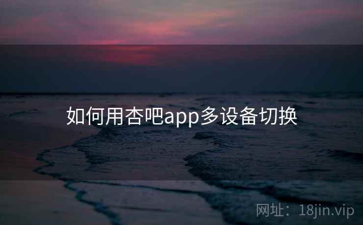 如何用杏吧app多设备切换 如何用杏吧app多设备切换