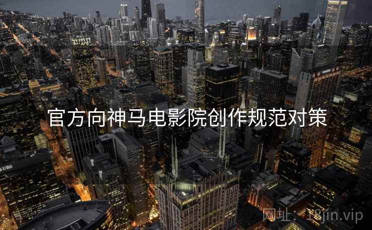 官方向神马电影院创作规范对策 官方向神马电影院创作规范对策