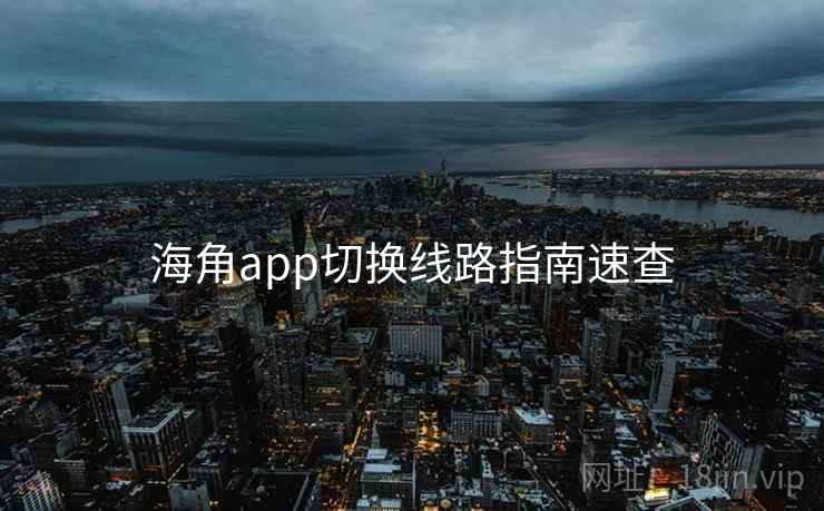 海角app切换线路指南速查 海角app切换线路指南速查