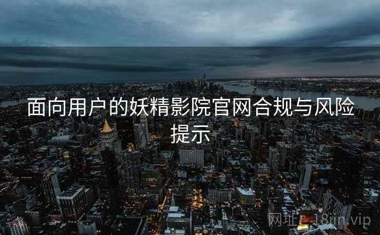 面向用户的妖精影院官网合规与风险提示 面向用户的妖精影院官网合规与风险提示