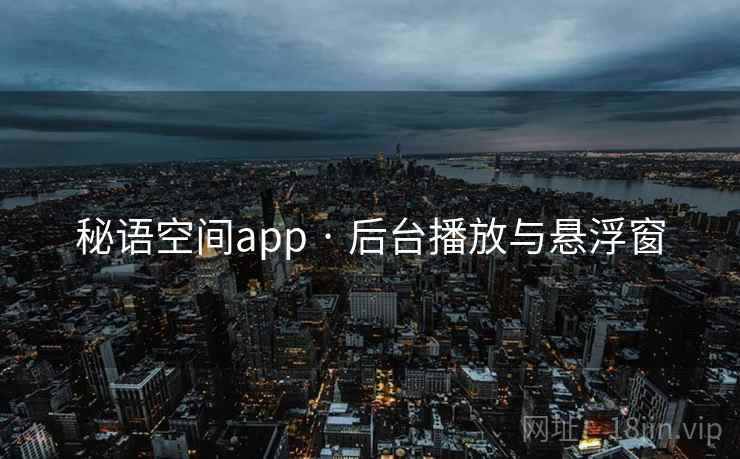 秘语空间app · 后台播放与悬浮窗 秘语空间app · 后台播放与悬浮窗
