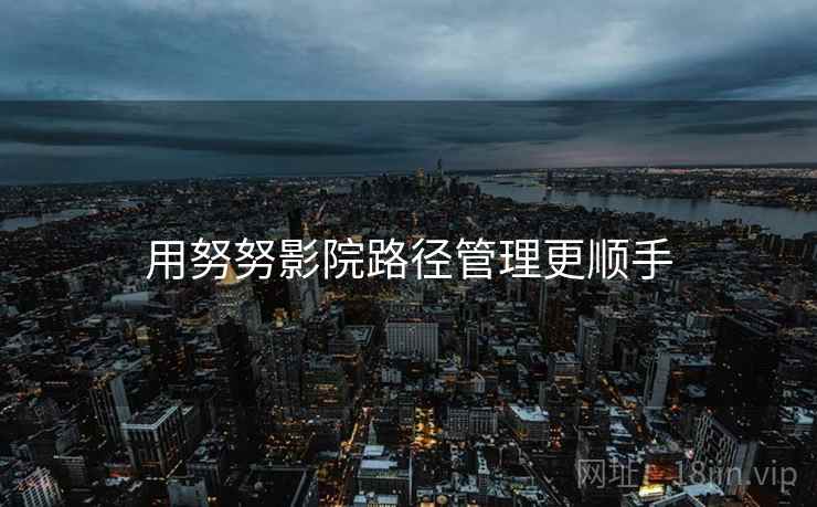 用努努影院路径管理更顺手 用努努影院路径管理更顺手