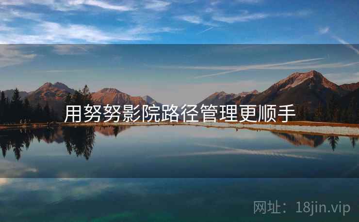 用努努影院路径管理更顺手 用努努影院路径管理更顺手
