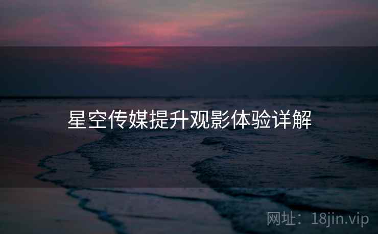 星空传媒提升观影体验详解 星空传媒提升观影体验详解