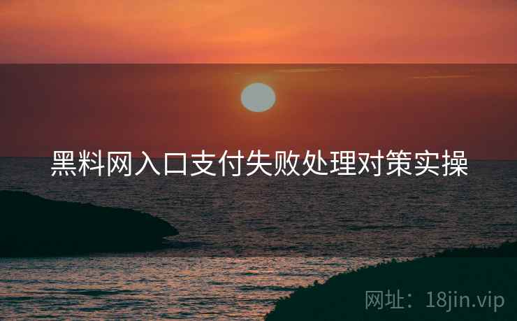 黑料网入口支付失败处理对策实操 黑料网入口支付失败处理对策实操