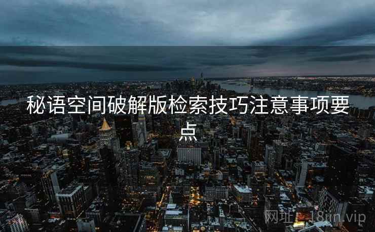 秘语空间破解版检索技巧注意事项要点 秘语空间破解版检索技巧注意事项要点