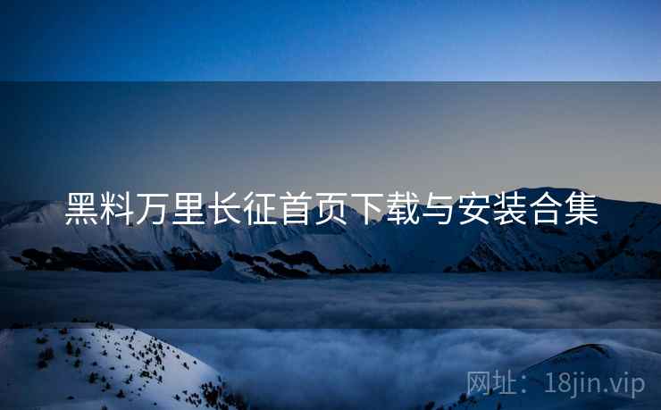 黑料万里长征首页下载与安装合集 黑料万里长征首页下载与安装合集