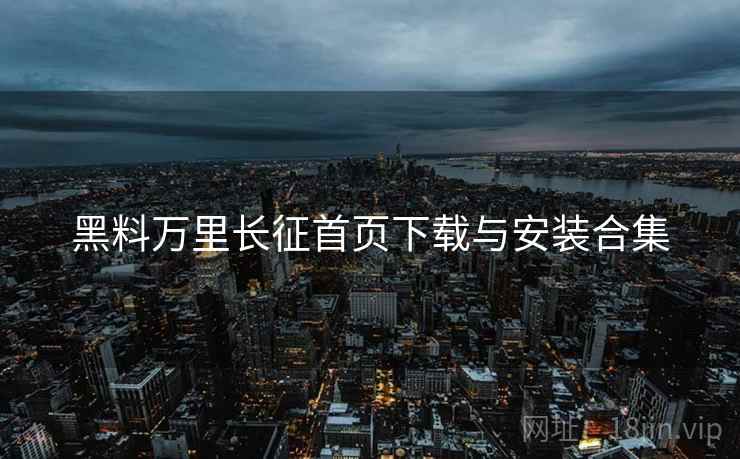 黑料万里长征首页下载与安装合集 黑料万里长征首页下载与安装合集