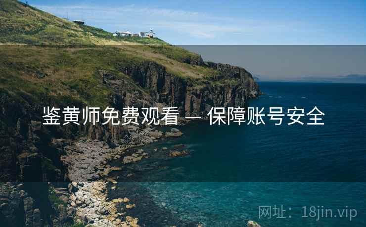 鉴黄师免费观看 — 保障账号安全 鉴黄师免费观看 — 保障账号安全