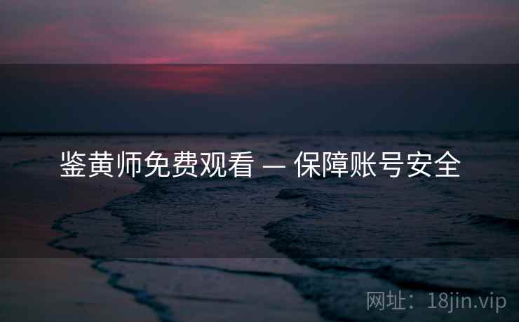 鉴黄师免费观看 — 保障账号安全 鉴黄师免费观看 — 保障账号安全