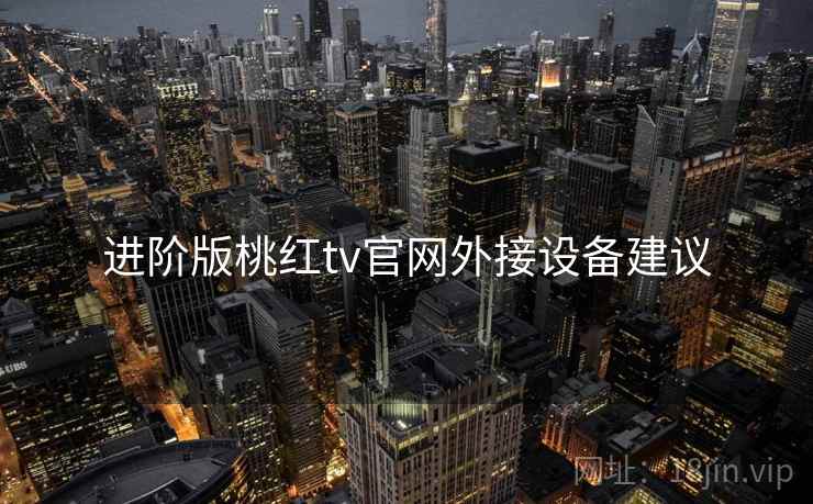 进阶版桃红tv官网外接设备建议 进阶版桃红tv官网外接设备建议