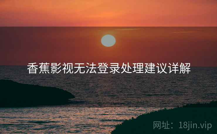 香蕉影视无法登录处理建议详解 香蕉影视无法登录处理建议详解