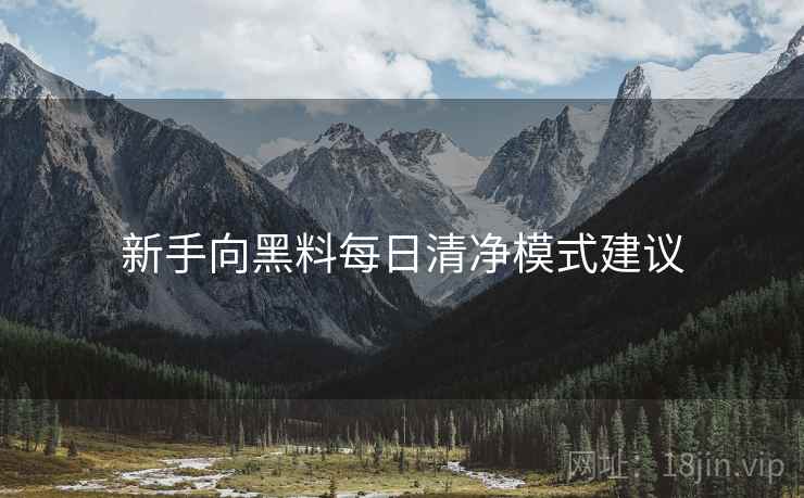 新手向黑料每日清净模式建议 新手向黑料每日清净模式建议