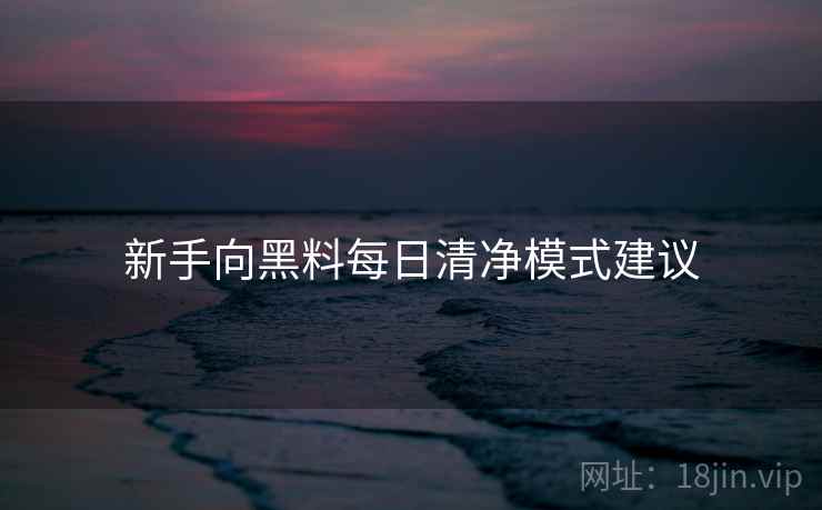 新手向黑料每日清净模式建议 新手向黑料每日清净模式建议