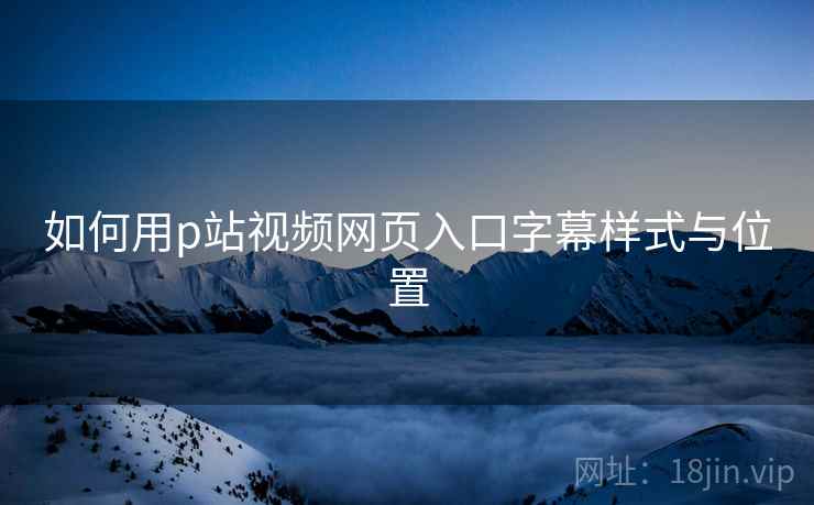 如何用p站视频网页入口字幕样式与位置 如何用p站视频网页入口字幕样式与位置