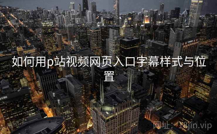 如何用p站视频网页入口字幕样式与位置 如何用p站视频网页入口字幕样式与位置