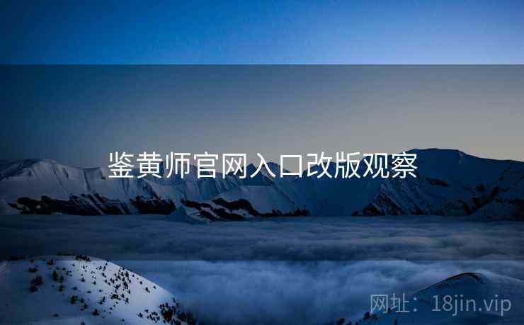 鉴黄师官网入口改版观察 鉴黄师官网入口改版观察