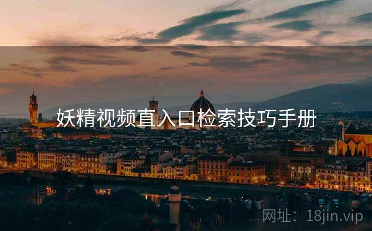 妖精视频直入口检索技巧手册 妖精视频直入口检索技巧手册