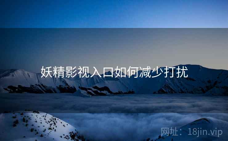 妖精影视入口如何减少打扰 妖精影视入口如何减少打扰