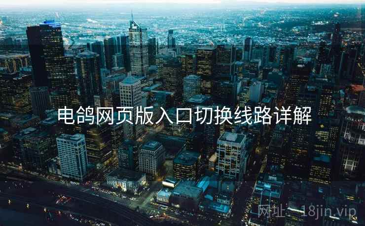 电鸽网页版入口切换线路详解 电鸽网页版入口切换线路详解