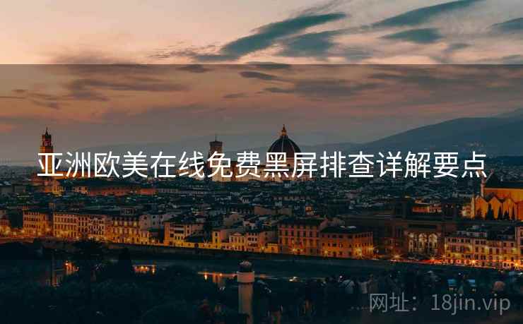 亚洲欧美在线免费黑屏排查详解要点 亚洲欧美在线免费黑屏排查详解要点