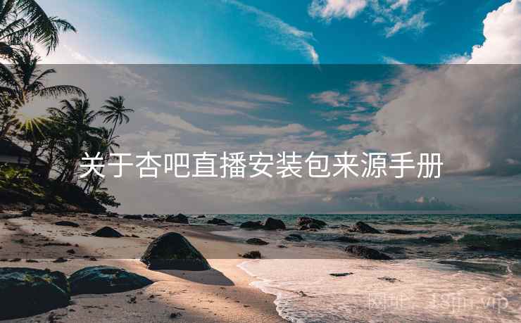 关于杏吧直播安装包来源手册 关于杏吧直播安装包来源手册
