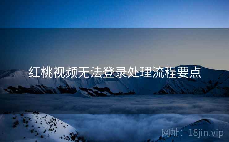 红桃视频无法登录处理流程要点 红桃视频无法登录处理流程要点