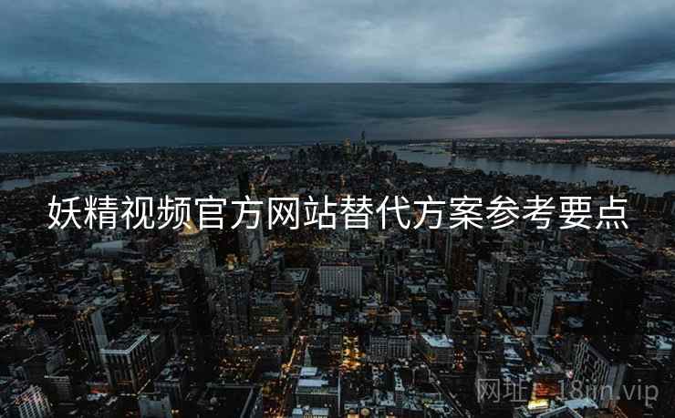 妖精视频官方网站替代方案参考要点 妖精视频官方网站替代方案参考要点