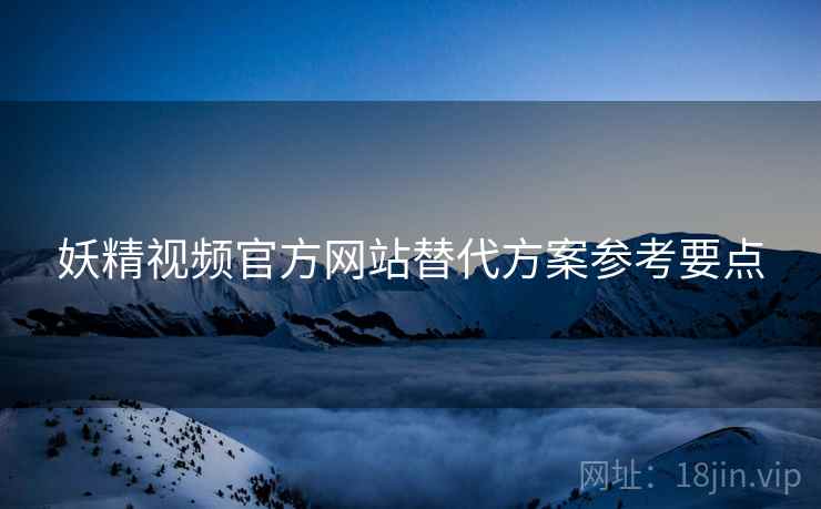 妖精视频官方网站替代方案参考要点 妖精视频官方网站替代方案参考要点