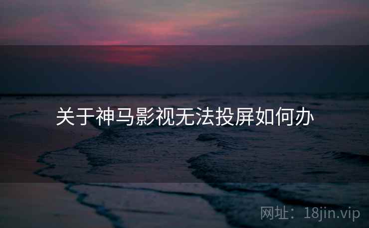 关于神马影视无法投屏如何办 关于神马影视无法投屏如何办