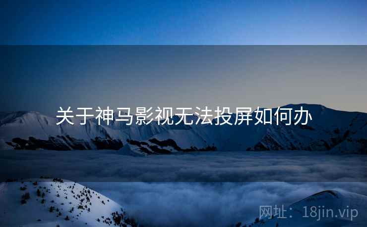 关于神马影视无法投屏如何办 关于神马影视无法投屏如何办