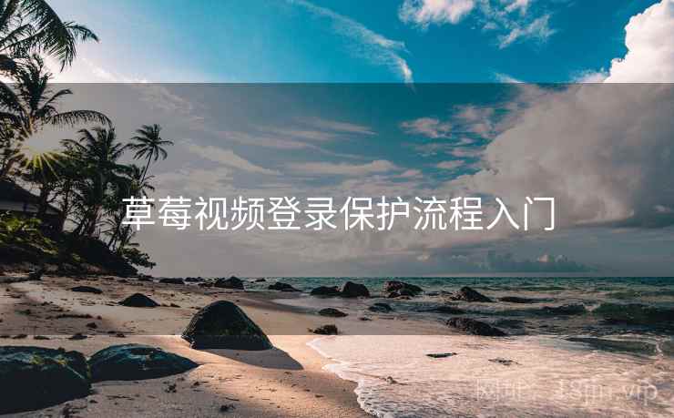 草莓视频登录保护流程入门 草莓视频登录保护流程入门